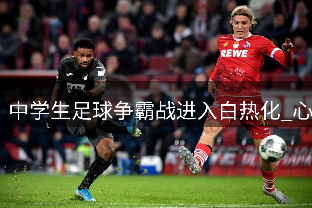 中学生足球争霸战进入白热化 心理战术成制胜关键