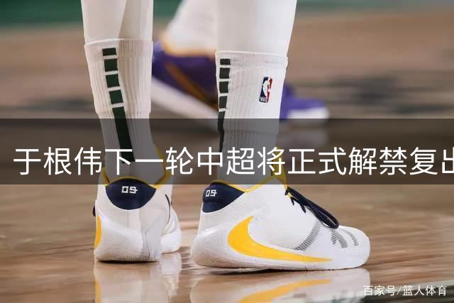 于根伟下一轮中超将正式解禁复出！届时会继续挑大梁，值得期待