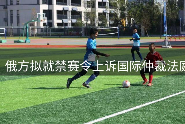 俄方拟就禁赛令上诉国际仲裁法庭 坚称捍卫运动员权益