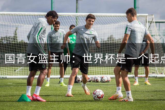 国青女篮主帅：世界杯是一个起点 不敌加拿大整夜未眠