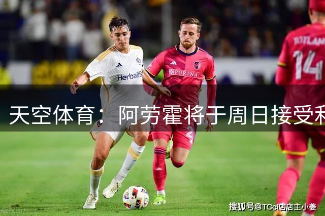 天空体育：阿劳霍将于周日接受利物浦体检