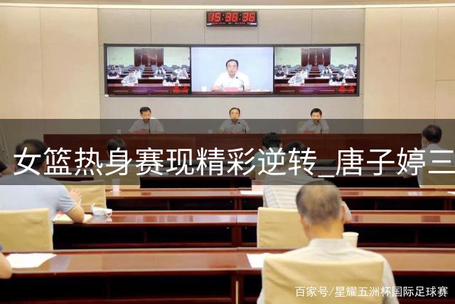 女篮热身赛现精彩逆转 唐子婷三分神准张子宇内线建功