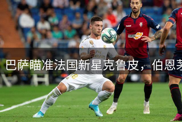 巴萨瞄准法国新星克鲁皮，伯恩茅斯开出天价转会费