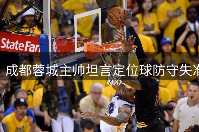 成都蓉城主帅坦言定位球防守失准，球员承诺将团结振作