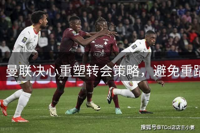 曼联决心重塑转会策略，避免重蹈高价引援覆辙