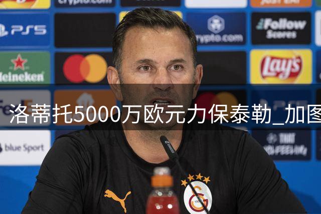 洛蒂托5000万欧元力保泰勒 加图索风波暂告平息