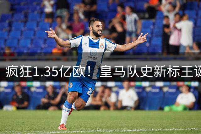 疯狂1.35亿欧！皇马队史新标王诞生：19岁过人王加盟 几小时内官宣