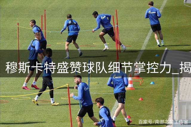 穆斯卡特盛赞球队细节掌控力 揭秘中场战术调整关键