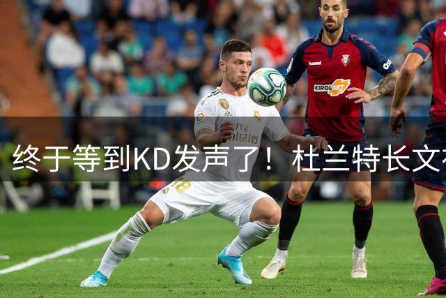 终于等到KD发声了！杜兰特长文祝贺前队友威少退役：致以最深的爱意
