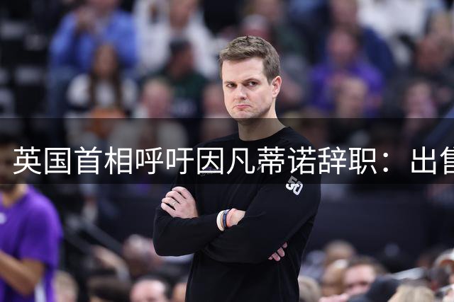 英国首相呼吁因凡蒂诺辞职：出售世界杯股份是个极其荒唐的提议
