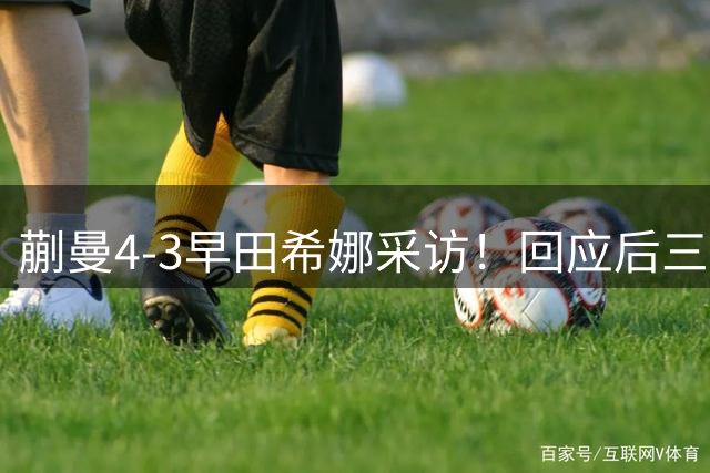 蒯曼4-3早田希娜采访！回应后三局情况，展望王曼昱全力拼！