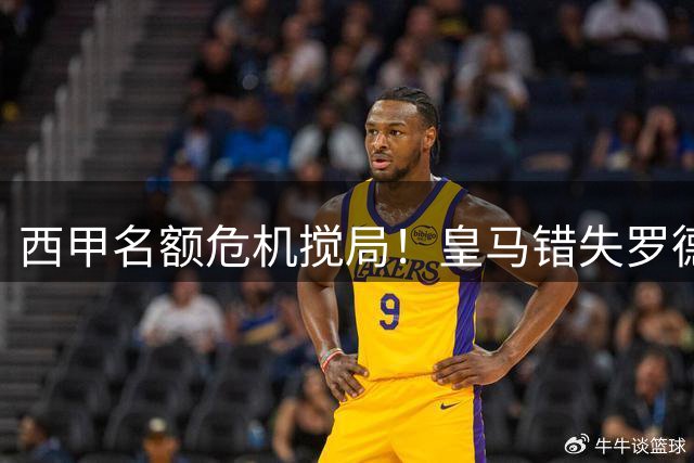 西甲名额危机搅局！皇马错失罗德里内幕曝光 巴萨闪电截胡埋下争冠伏笔