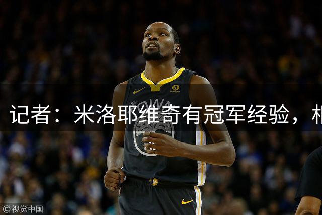 记者：米洛耶维奇有冠军经验，相比斯卢茨基优势是团队构成