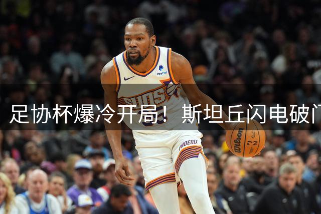 足协杯爆冷开局！斯坦丘闪电破门助英博客场先拔头筹