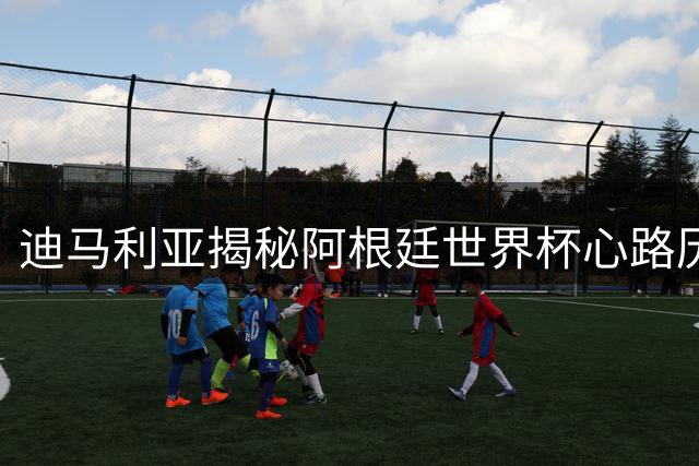 迪马利亚揭秘阿根廷世界杯心路历程：战胜英格兰比夺冠更难忘