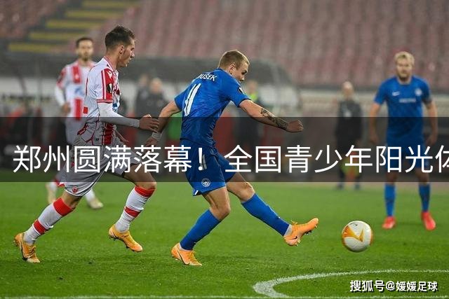 郑州圆满落幕！全国青少年阳光体育盛典见证青春力量