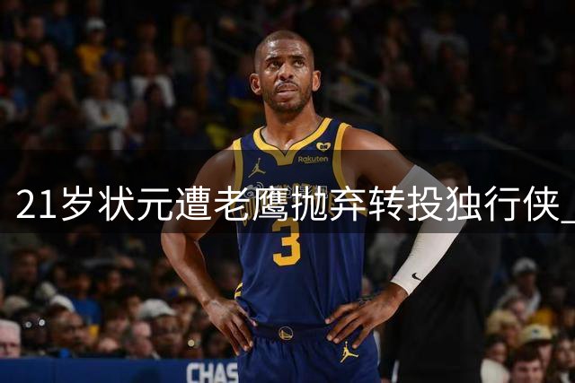 21岁状元遭老鹰抛弃转投独行侠 水货标签能否在新东家撕掉？