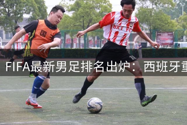 FIFA最新男足排名出炉：西班牙重返榜首 挪威飙升引关注